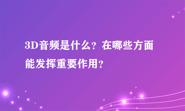 3D音频是什么？在哪些方面能发挥重要作用？