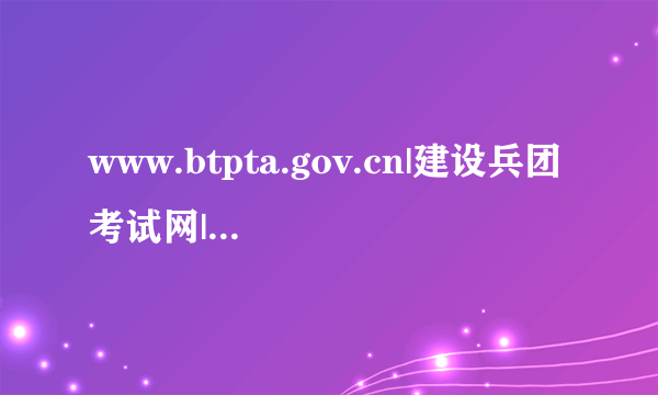 www.btpta.gov.cn|建设兵团考试网|网站地址