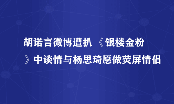 胡诺言微博遭扒 《银楼金粉》中谈情与杨思琦愿做荧屏情侣