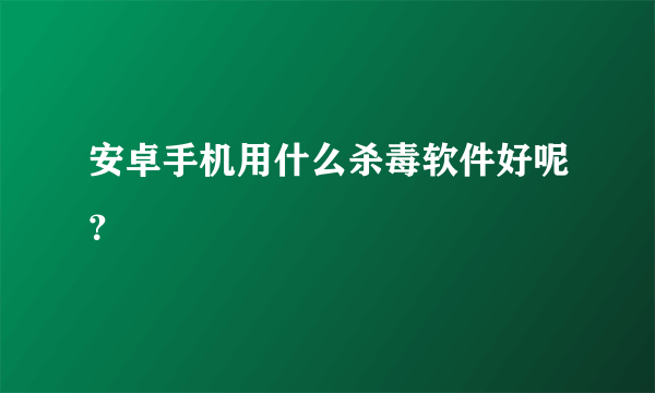 安卓手机用什么杀毒软件好呢？