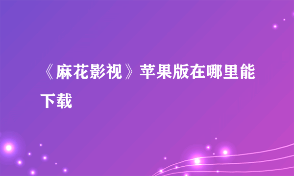 《麻花影视》苹果版在哪里能下载