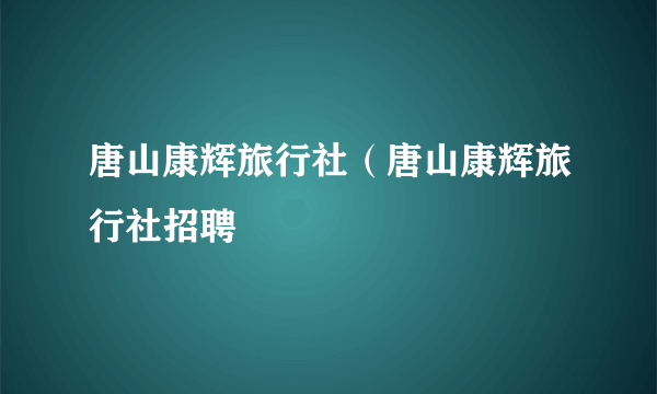 唐山康辉旅行社（唐山康辉旅行社招聘