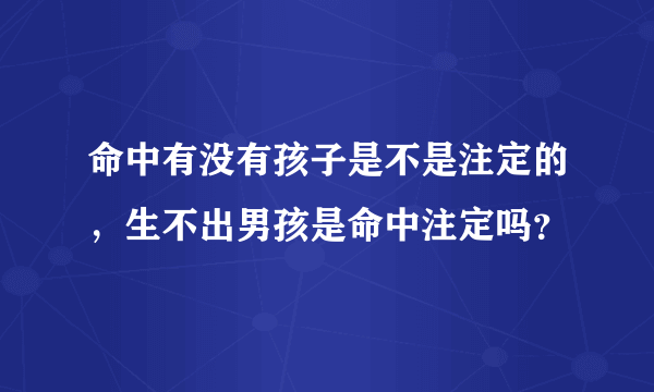 命中有没有孩子是不是注定的，生不出男孩是命中注定吗？