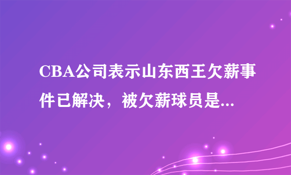 CBA公司表示山东西王欠薪事件已解决，被欠薪球员是否已经全额领到薪水？