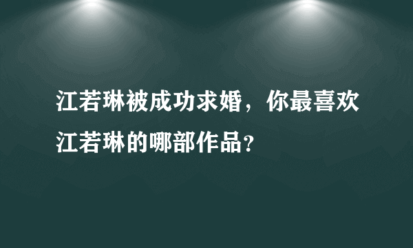 江若琳被成功求婚，你最喜欢江若琳的哪部作品？