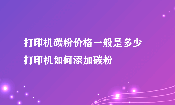 打印机碳粉价格一般是多少 打印机如何添加碳粉