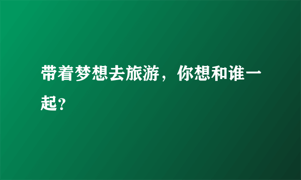 带着梦想去旅游，你想和谁一起？