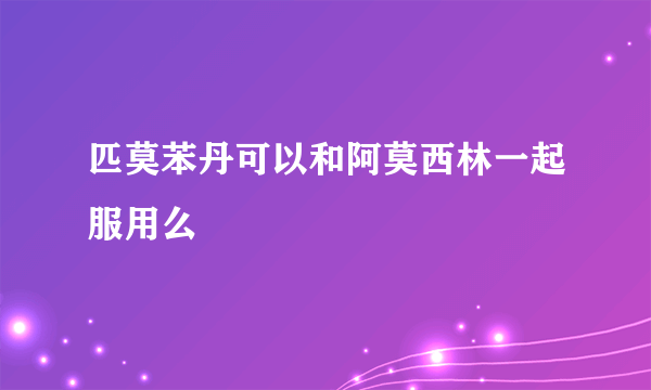 匹莫苯丹可以和阿莫西林一起服用么