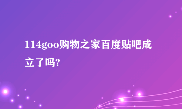 114goo购物之家百度贴吧成立了吗?