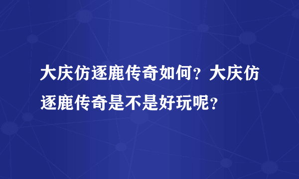 大庆仿逐鹿传奇如何？大庆仿逐鹿传奇是不是好玩呢？