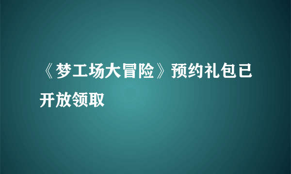 《梦工场大冒险》预约礼包已开放领取