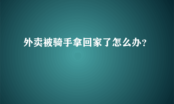 外卖被骑手拿回家了怎么办？