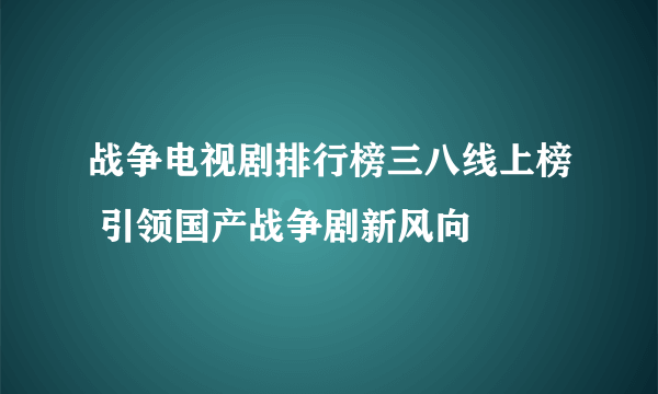 战争电视剧排行榜三八线上榜 引领国产战争剧新风向