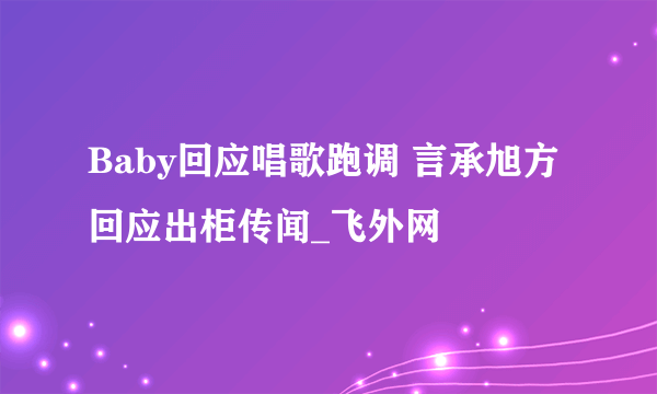 Baby回应唱歌跑调 言承旭方回应出柜传闻_飞外网