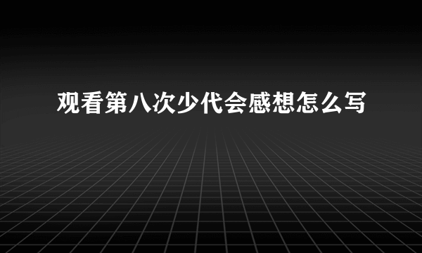 观看第八次少代会感想怎么写