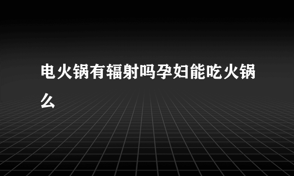 电火锅有辐射吗孕妇能吃火锅么