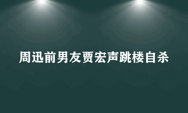 周迅前男友贾宏声跳楼自杀