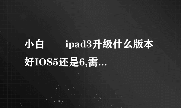 小白問題ipad3升级什么版本好IOS5还是6,需不需要越狱