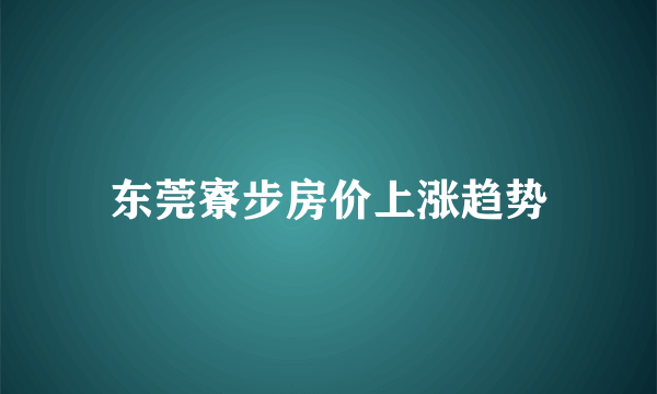 东莞寮步房价上涨趋势