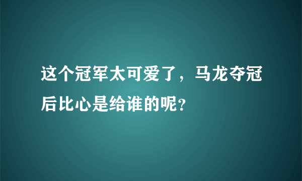 这个冠军太可爱了，马龙夺冠后比心是给谁的呢？