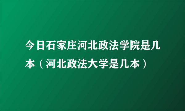 今日石家庄河北政法学院是几本（河北政法大学是几本）