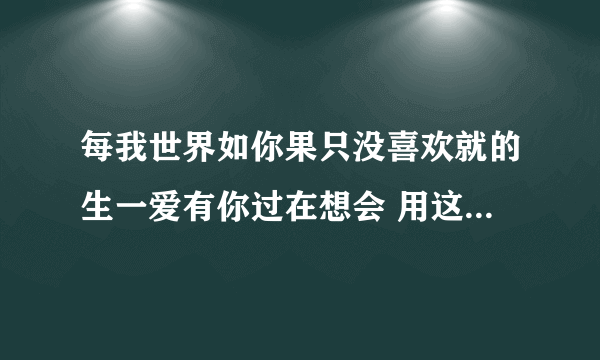 每我世界如你果只没喜欢就的生一爱有你过在想会 用这22个字拼成一句话