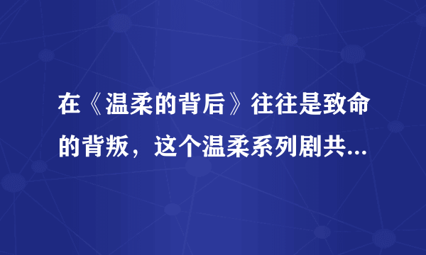 在《温柔的背后》往往是致命的背叛，这个温柔系列剧共有几部？