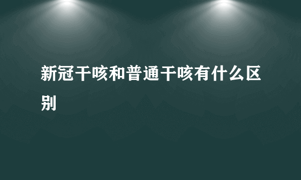 新冠干咳和普通干咳有什么区别