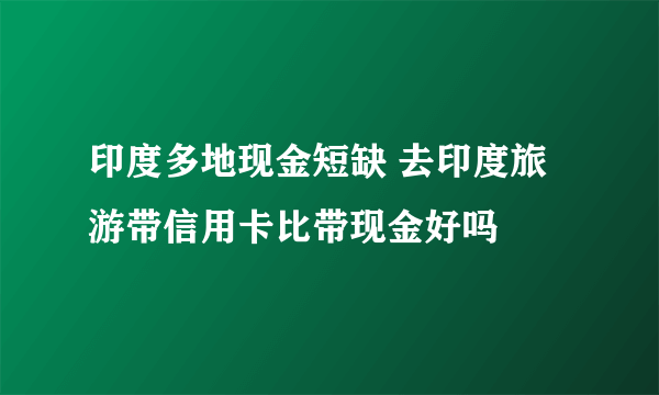 印度多地现金短缺 去印度旅游带信用卡比带现金好吗