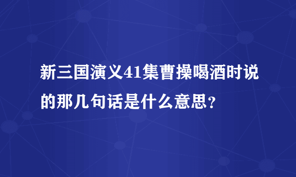 新三国演义41集曹操喝酒时说的那几句话是什么意思？