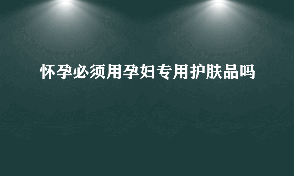 怀孕必须用孕妇专用护肤品吗