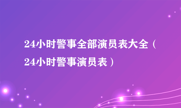 24小时警事全部演员表大全（24小时警事演员表）