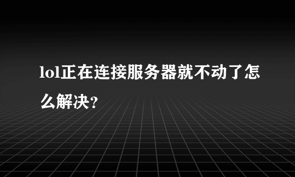 lol正在连接服务器就不动了怎么解决？