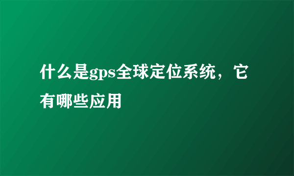 什么是gps全球定位系统，它有哪些应用