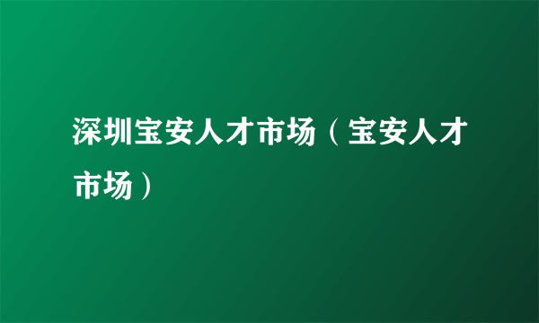 深圳宝安人才市场（宝安人才市场）