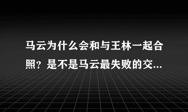 马云为什么会和与王林一起合照？是不是马云最失败的交友不慎？