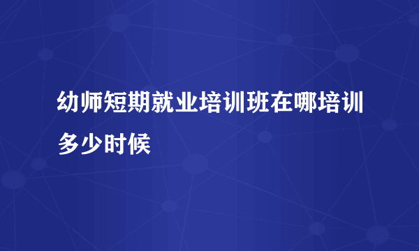 幼师短期就业培训班在哪培训多少时候