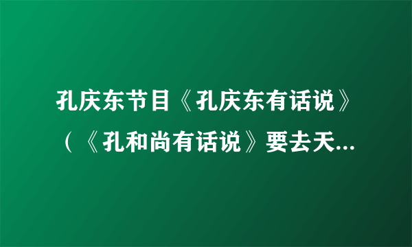 孔庆东节目《孔庆东有话说》（《孔和尚有话说》要去天农网吗，好像节目编导在第一视频离职，去天农网了？