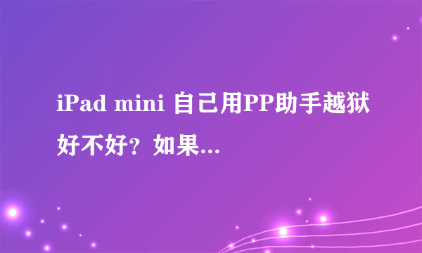 iPad mini 自己用PP助手越狱好不好？如果不好应该怎样做？PP助手越狱后是不是有一个软件商