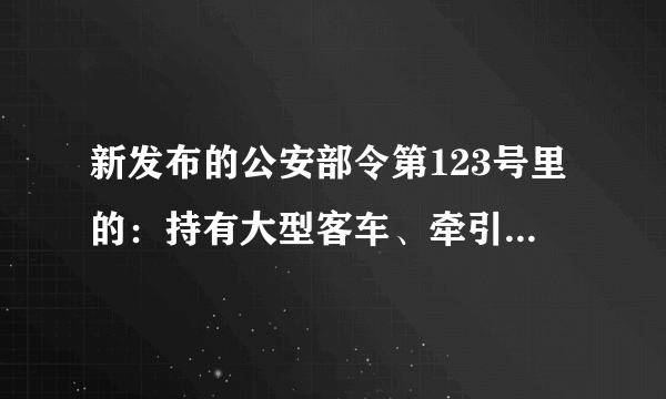 新发布的公安部令第123号里的：持有大型客车、牵引车、城市公交车、中型客车、大型货车驾驶证的驾驶人，应