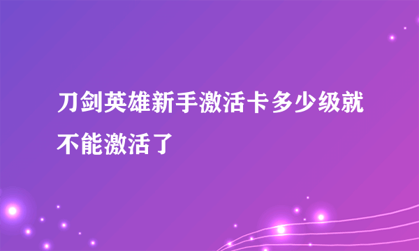 刀剑英雄新手激活卡多少级就不能激活了