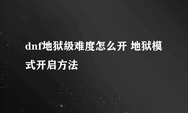 dnf地狱级难度怎么开 地狱模式开启方法