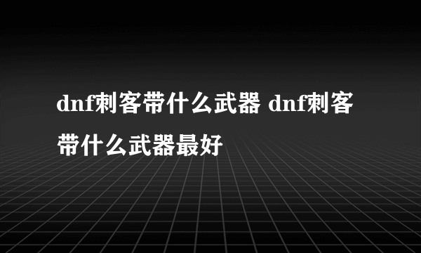 dnf刺客带什么武器 dnf刺客带什么武器最好