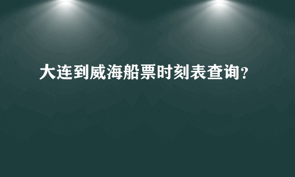 大连到威海船票时刻表查询？