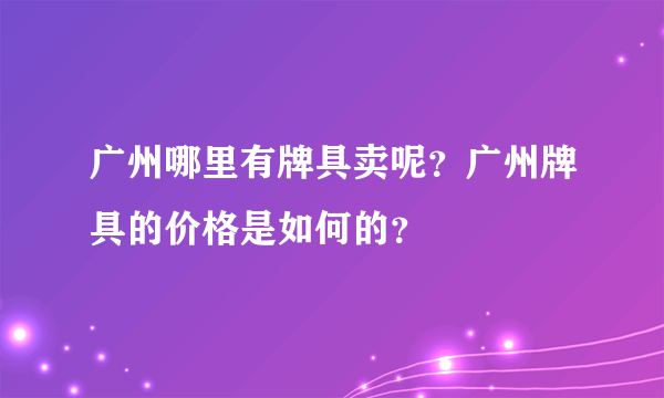 广州哪里有牌具卖呢？广州牌具的价格是如何的？