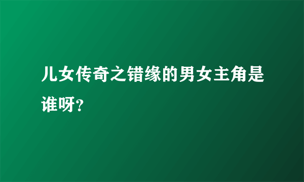 儿女传奇之错缘的男女主角是谁呀？