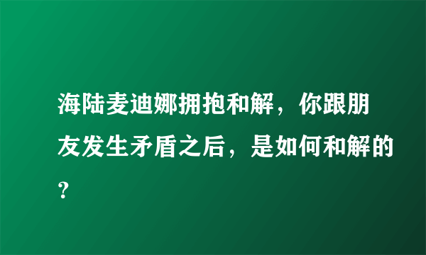 海陆麦迪娜拥抱和解，你跟朋友发生矛盾之后，是如何和解的？