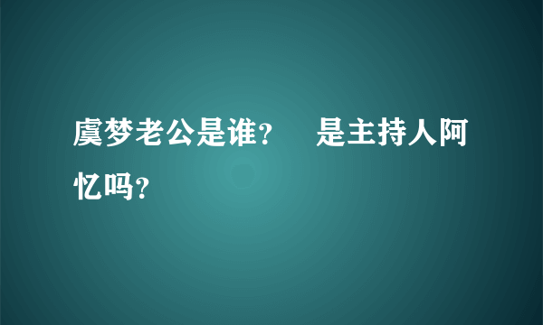 虞梦老公是谁？   是主持人阿忆吗？