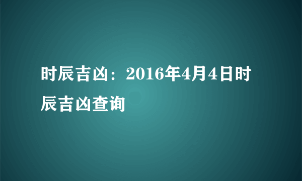 时辰吉凶：2016年4月4日时辰吉凶查询