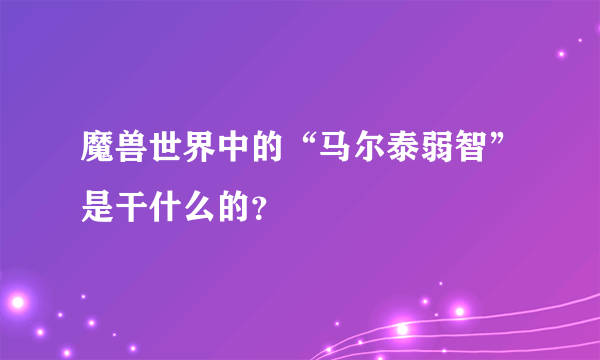 魔兽世界中的“马尔泰弱智”是干什么的？